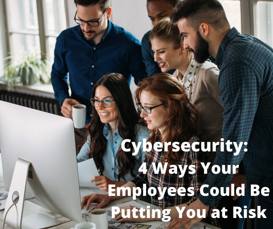 Cybersecurity 4 Ways Your Employees Could Be Putting You at Risk